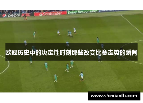 欧冠历史中的决定性时刻那些改变比赛走势的瞬间