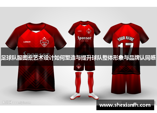 足球队服图案艺术设计如何塑造与提升球队整体形象与品牌认同感